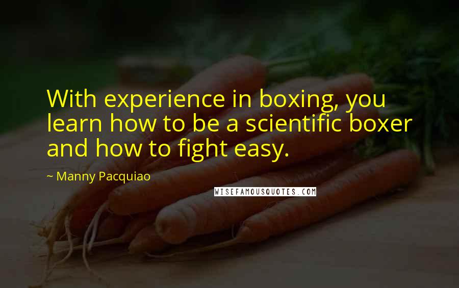 Manny Pacquiao Quotes: With experience in boxing, you learn how to be a scientific boxer and how to fight easy.