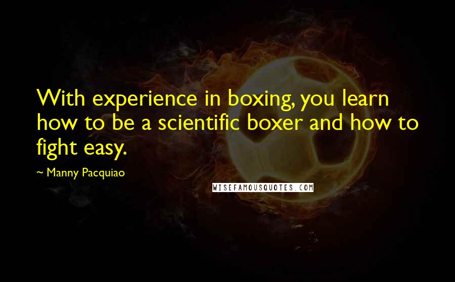 Manny Pacquiao Quotes: With experience in boxing, you learn how to be a scientific boxer and how to fight easy.