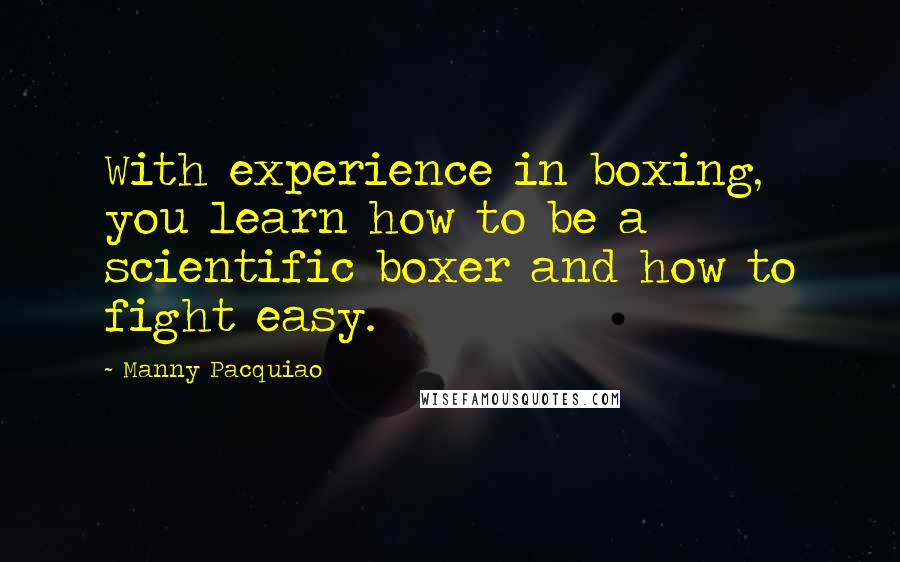 Manny Pacquiao Quotes: With experience in boxing, you learn how to be a scientific boxer and how to fight easy.