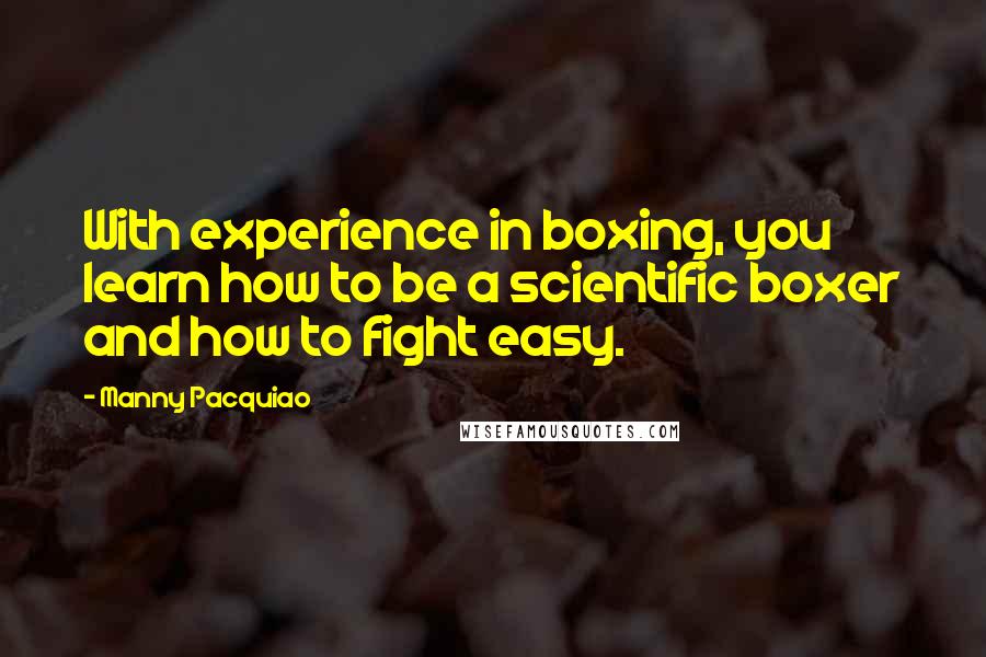 Manny Pacquiao Quotes: With experience in boxing, you learn how to be a scientific boxer and how to fight easy.