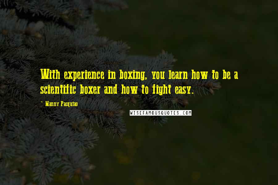 Manny Pacquiao Quotes: With experience in boxing, you learn how to be a scientific boxer and how to fight easy.