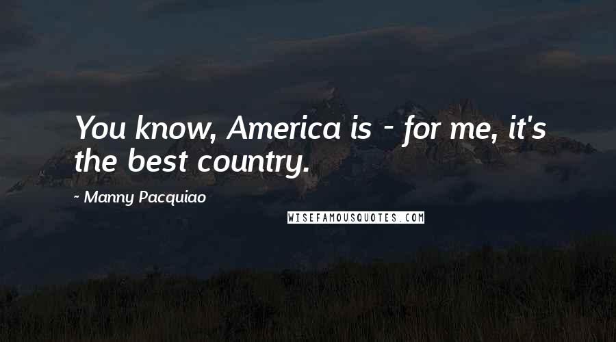 Manny Pacquiao Quotes: You know, America is - for me, it's the best country.