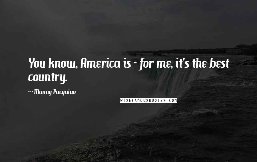 Manny Pacquiao Quotes: You know, America is - for me, it's the best country.