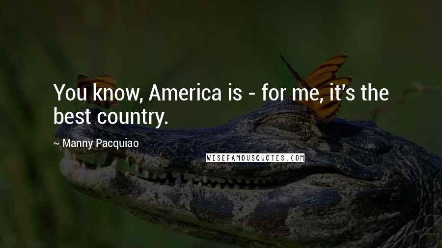 Manny Pacquiao Quotes: You know, America is - for me, it's the best country.