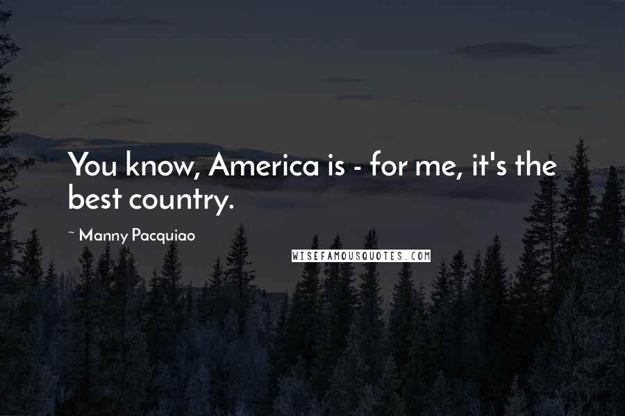 Manny Pacquiao Quotes: You know, America is - for me, it's the best country.