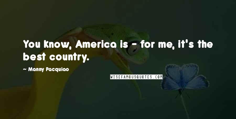 Manny Pacquiao Quotes: You know, America is - for me, it's the best country.