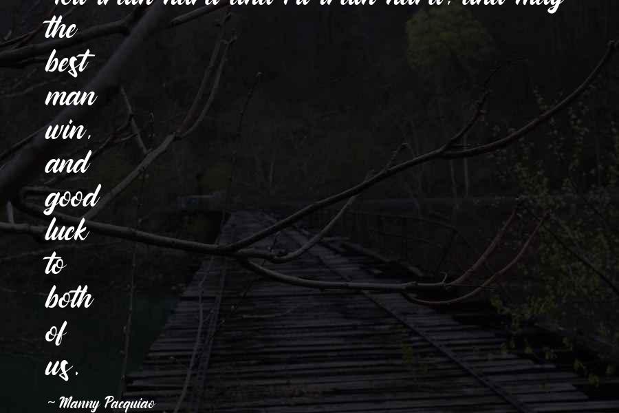 Manny Pacquiao Quotes: You train hard and I'll train hard, and may the best man win, and good luck to both of us.
