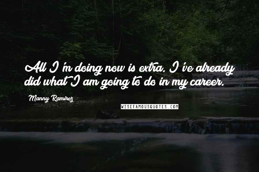 Manny Ramirez Quotes: All I'm doing now is extra. I've already did what I am going to do in my career.