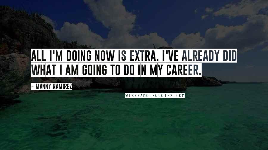 Manny Ramirez Quotes: All I'm doing now is extra. I've already did what I am going to do in my career.