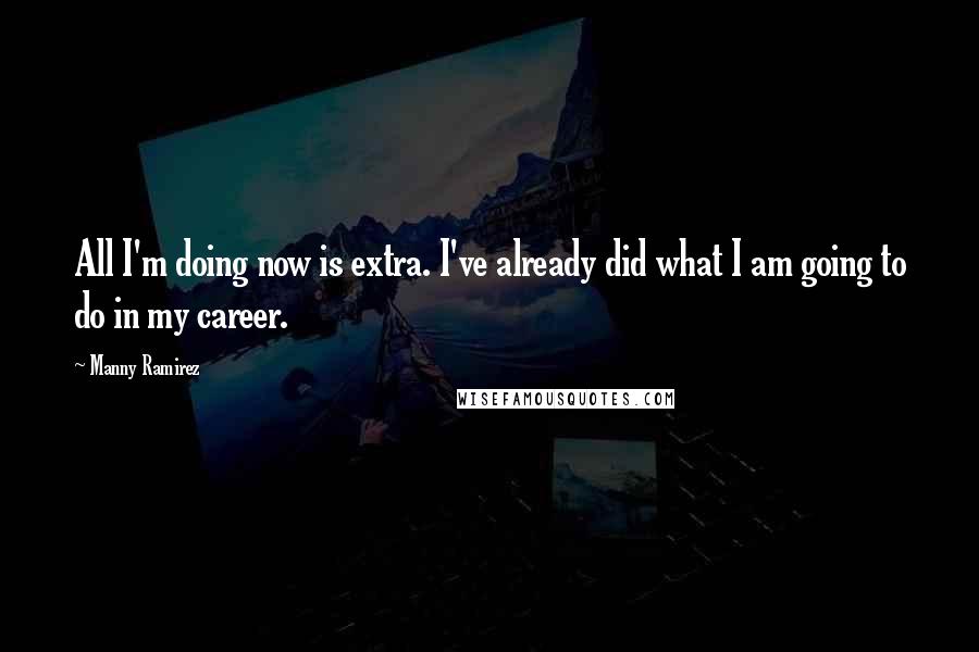 Manny Ramirez Quotes: All I'm doing now is extra. I've already did what I am going to do in my career.