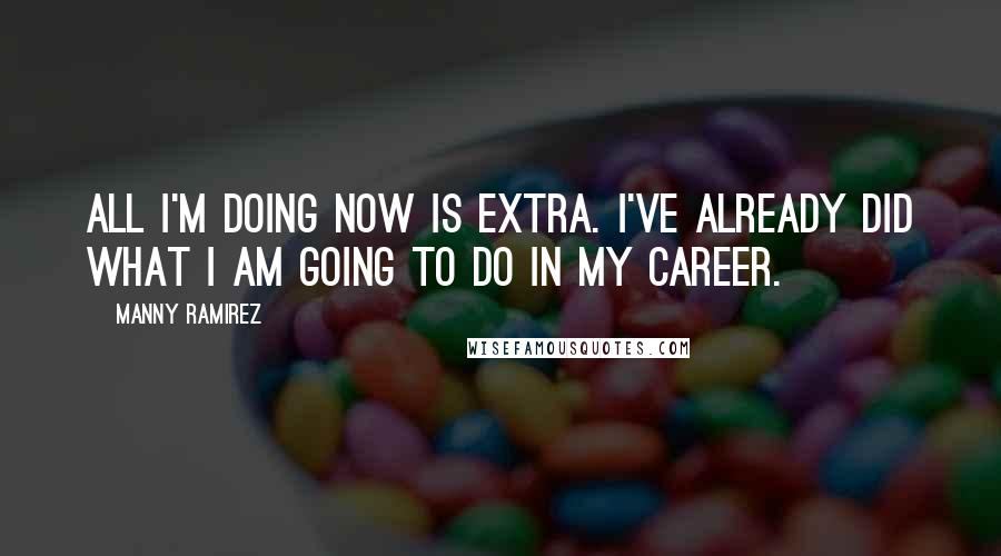 Manny Ramirez Quotes: All I'm doing now is extra. I've already did what I am going to do in my career.