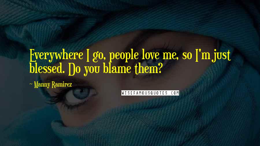 Manny Ramirez Quotes: Everywhere I go, people love me, so I'm just blessed. Do you blame them?