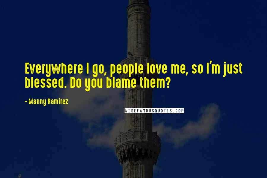 Manny Ramirez Quotes: Everywhere I go, people love me, so I'm just blessed. Do you blame them?
