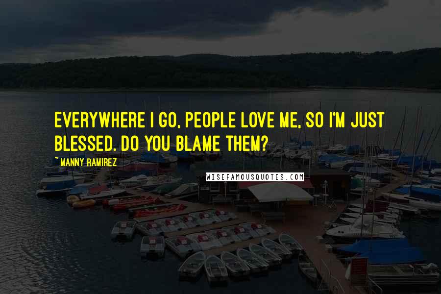 Manny Ramirez Quotes: Everywhere I go, people love me, so I'm just blessed. Do you blame them?