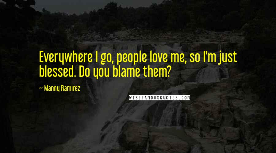 Manny Ramirez Quotes: Everywhere I go, people love me, so I'm just blessed. Do you blame them?