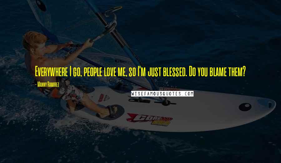 Manny Ramirez Quotes: Everywhere I go, people love me, so I'm just blessed. Do you blame them?
