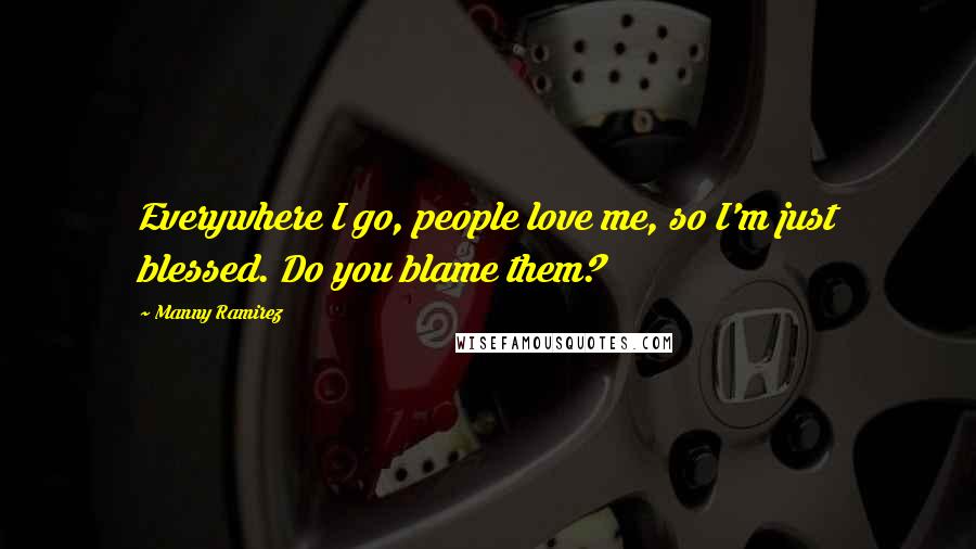 Manny Ramirez Quotes: Everywhere I go, people love me, so I'm just blessed. Do you blame them?