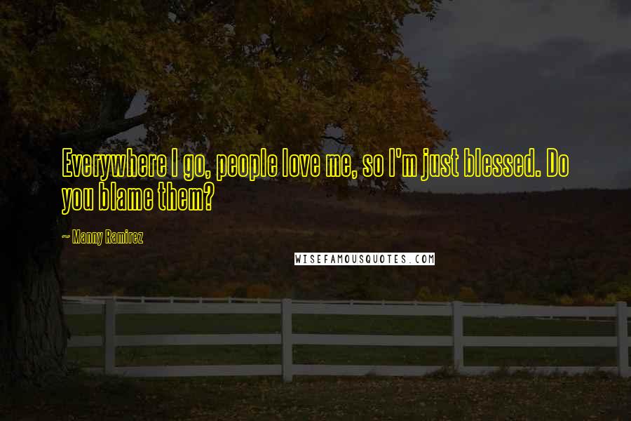 Manny Ramirez Quotes: Everywhere I go, people love me, so I'm just blessed. Do you blame them?