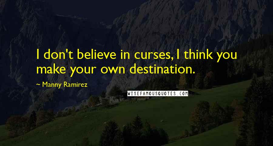 Manny Ramirez Quotes: I don't believe in curses, I think you make your own destination.