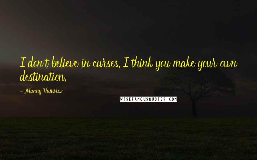 Manny Ramirez Quotes: I don't believe in curses, I think you make your own destination.