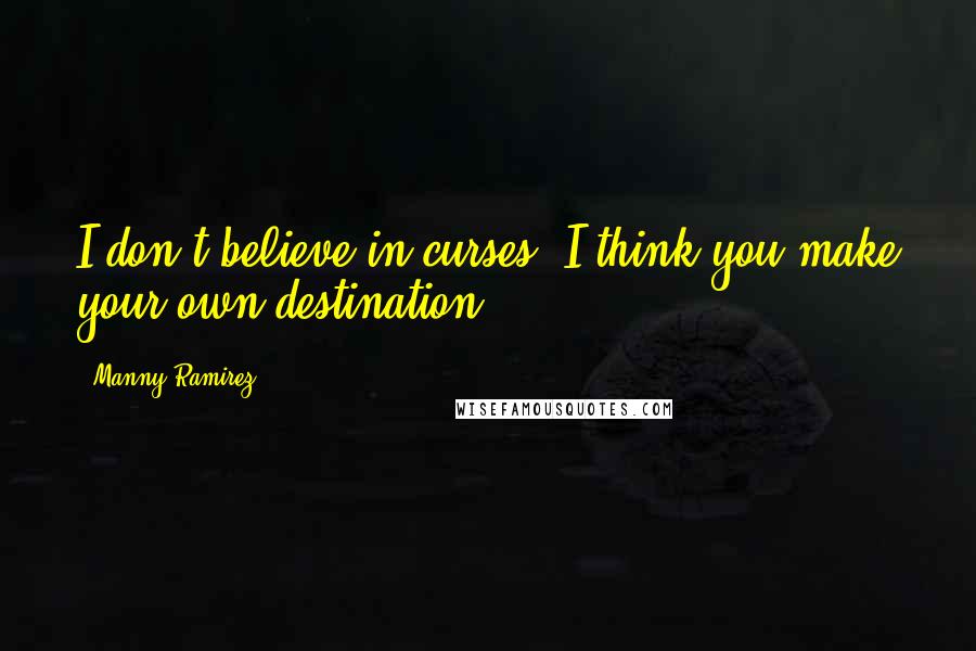 Manny Ramirez Quotes: I don't believe in curses, I think you make your own destination.