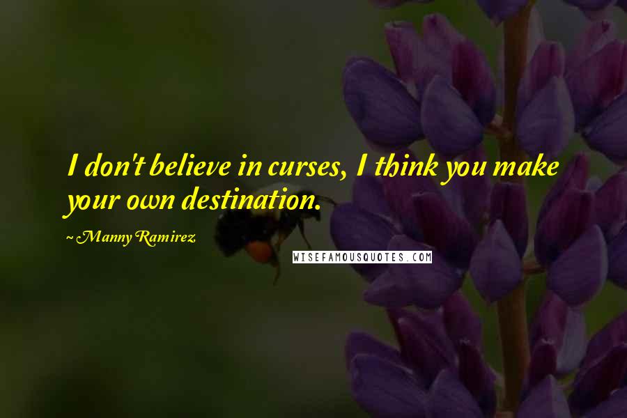 Manny Ramirez Quotes: I don't believe in curses, I think you make your own destination.