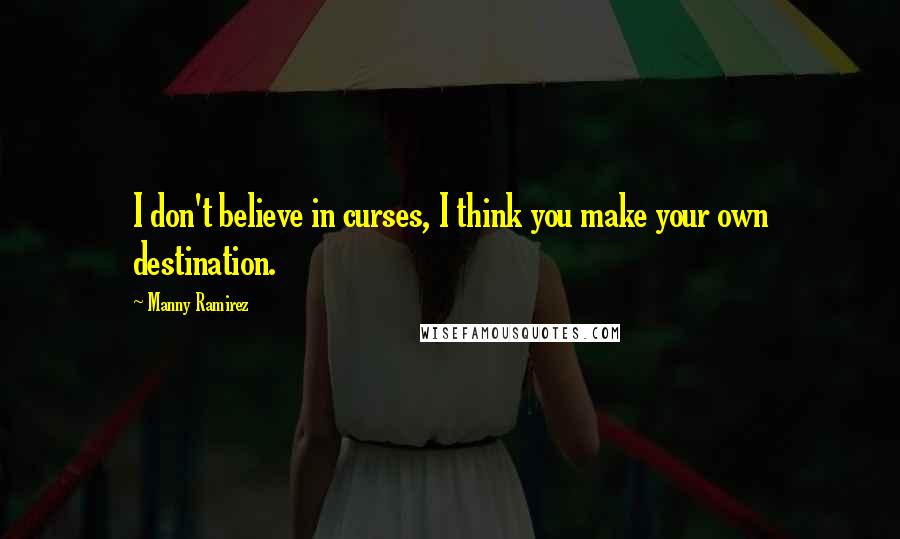 Manny Ramirez Quotes: I don't believe in curses, I think you make your own destination.