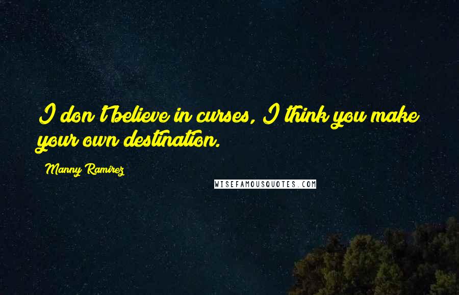 Manny Ramirez Quotes: I don't believe in curses, I think you make your own destination.