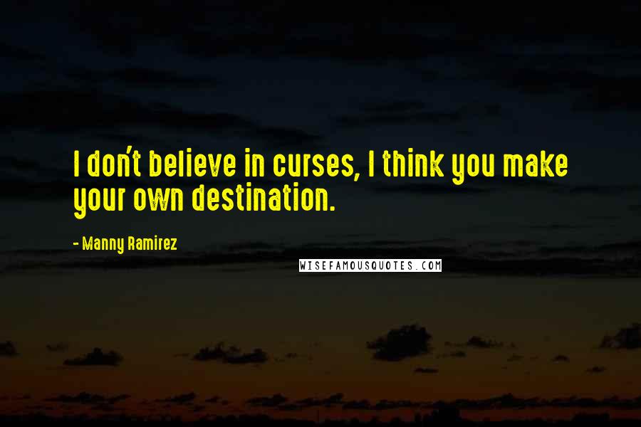 Manny Ramirez Quotes: I don't believe in curses, I think you make your own destination.