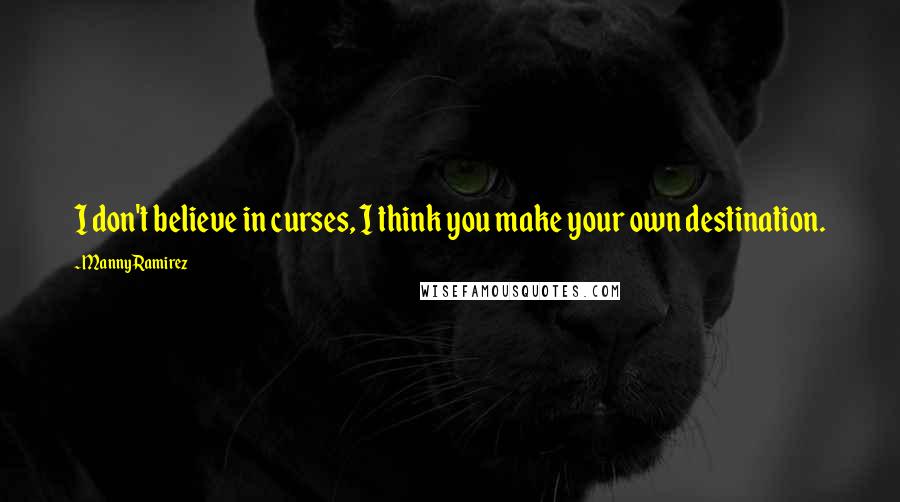 Manny Ramirez Quotes: I don't believe in curses, I think you make your own destination.