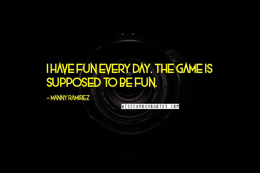 Manny Ramirez Quotes: I have fun every day. The game is supposed to be fun.