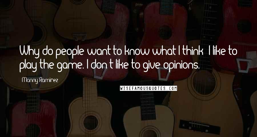 Manny Ramirez Quotes: Why do people want to know what I think? I like to play the game. I don't like to give opinions.