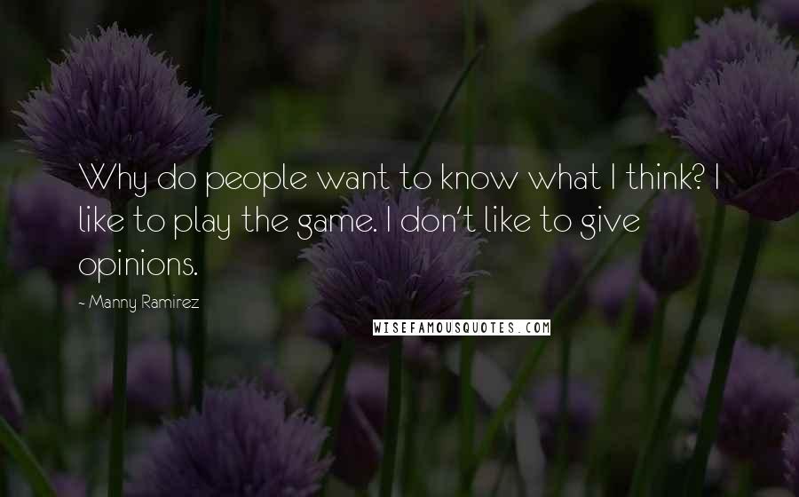 Manny Ramirez Quotes: Why do people want to know what I think? I like to play the game. I don't like to give opinions.