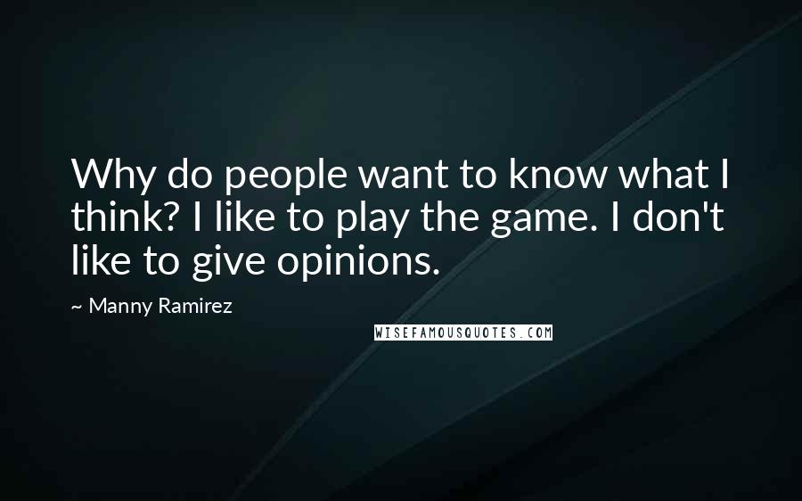 Manny Ramirez Quotes: Why do people want to know what I think? I like to play the game. I don't like to give opinions.