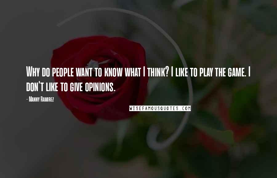 Manny Ramirez Quotes: Why do people want to know what I think? I like to play the game. I don't like to give opinions.