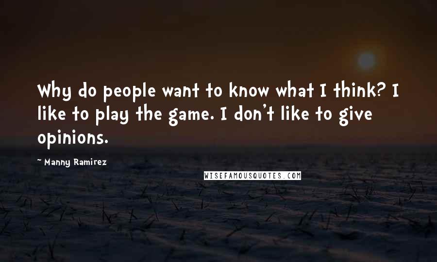 Manny Ramirez Quotes: Why do people want to know what I think? I like to play the game. I don't like to give opinions.