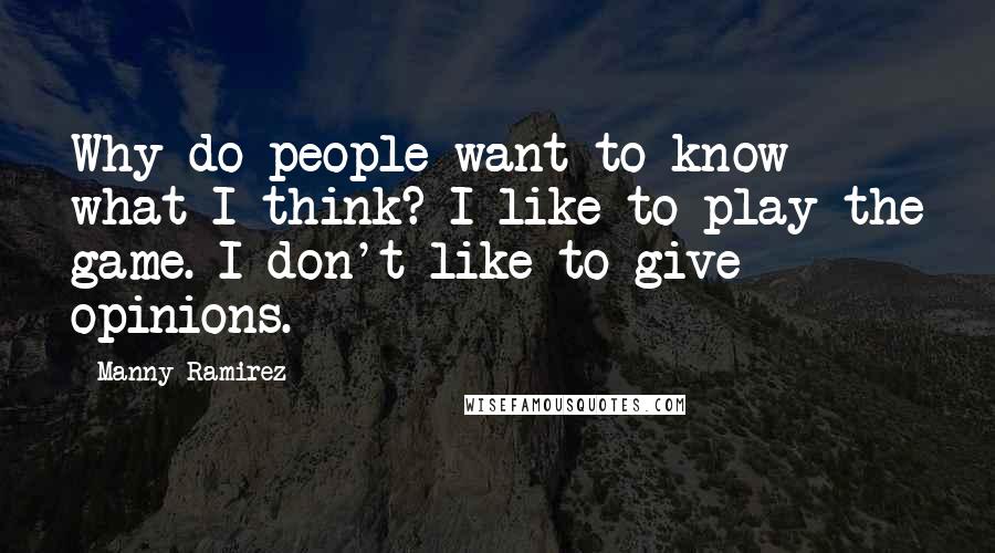 Manny Ramirez Quotes: Why do people want to know what I think? I like to play the game. I don't like to give opinions.