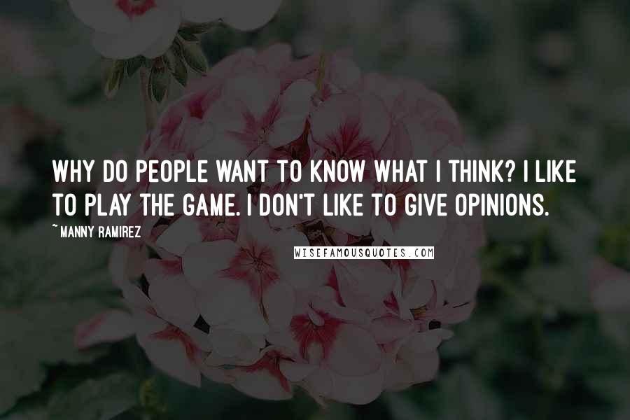 Manny Ramirez Quotes: Why do people want to know what I think? I like to play the game. I don't like to give opinions.