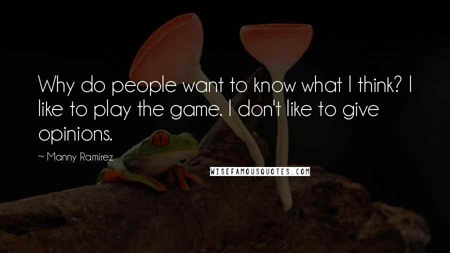 Manny Ramirez Quotes: Why do people want to know what I think? I like to play the game. I don't like to give opinions.