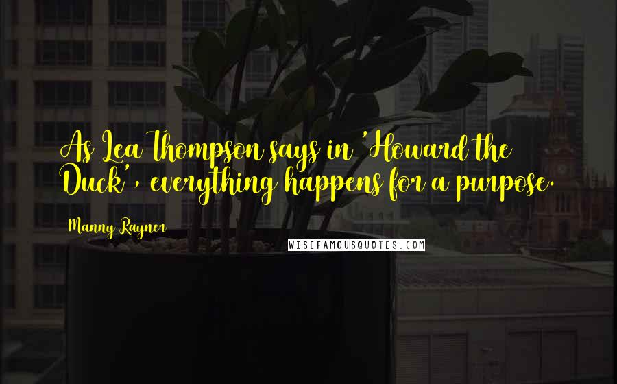 Manny Rayner Quotes: As Lea Thompson says in 'Howard the Duck', everything happens for a purpose.
