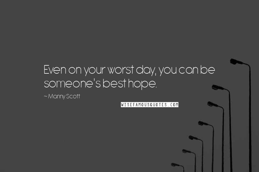 Manny Scott Quotes: Even on your worst day, you can be someone's best hope.