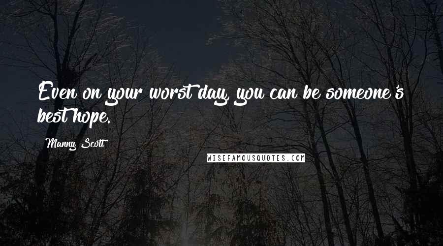 Manny Scott Quotes: Even on your worst day, you can be someone's best hope.