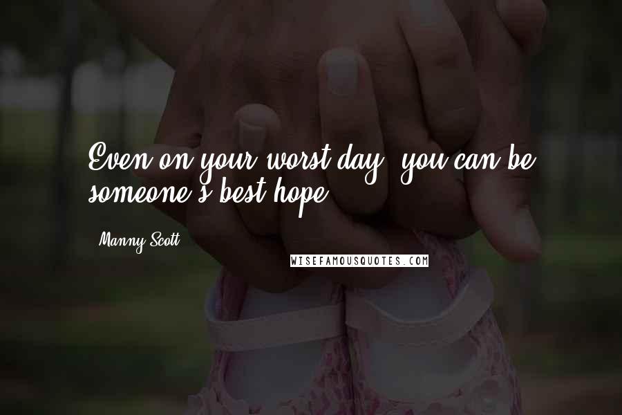 Manny Scott Quotes: Even on your worst day, you can be someone's best hope.