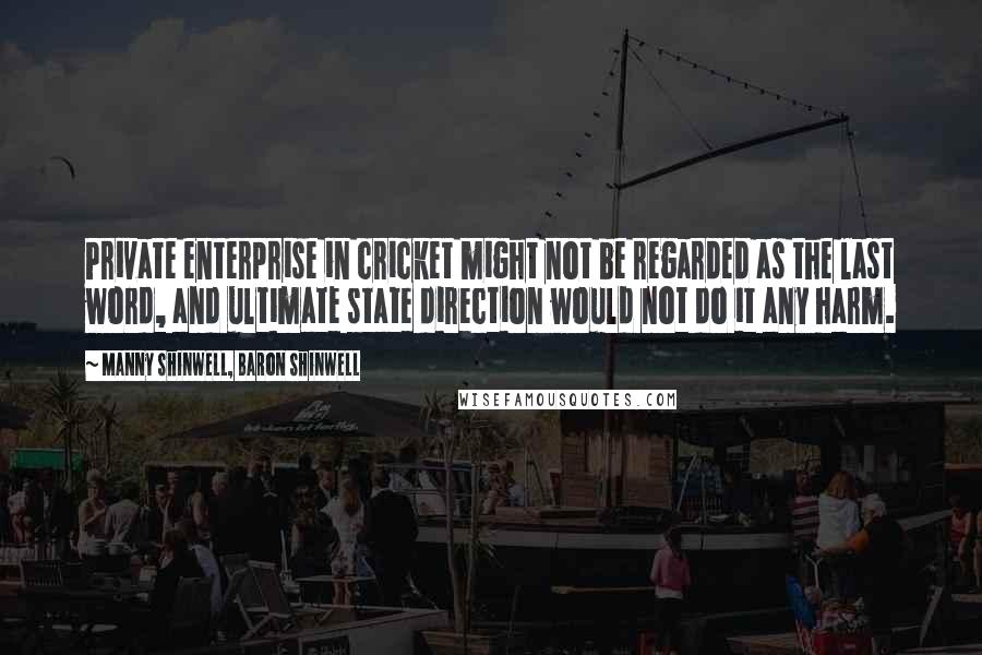 Manny Shinwell, Baron Shinwell Quotes: Private enterprise in cricket might not be regarded as the last word, and ultimate state direction would not do it any harm.