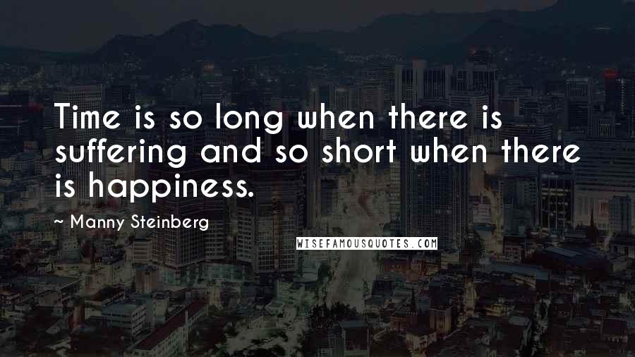 Manny Steinberg Quotes: Time is so long when there is suffering and so short when there is happiness.