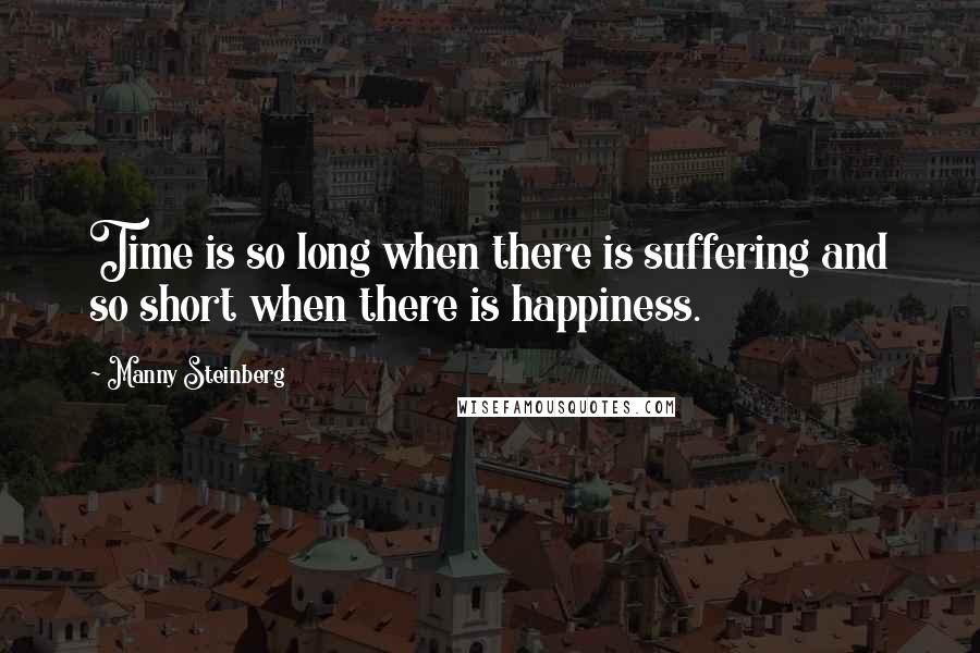 Manny Steinberg Quotes: Time is so long when there is suffering and so short when there is happiness.