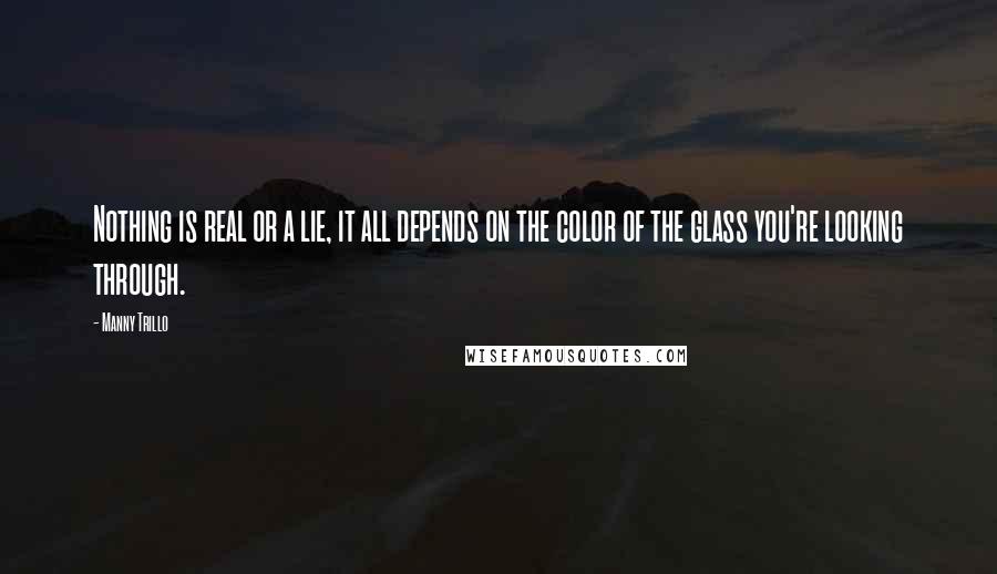 Manny Trillo Quotes: Nothing is real or a lie, it all depends on the color of the glass you're looking through.