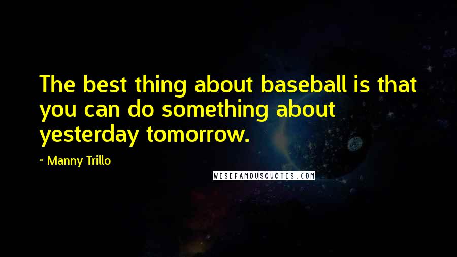 Manny Trillo Quotes: The best thing about baseball is that you can do something about yesterday tomorrow.