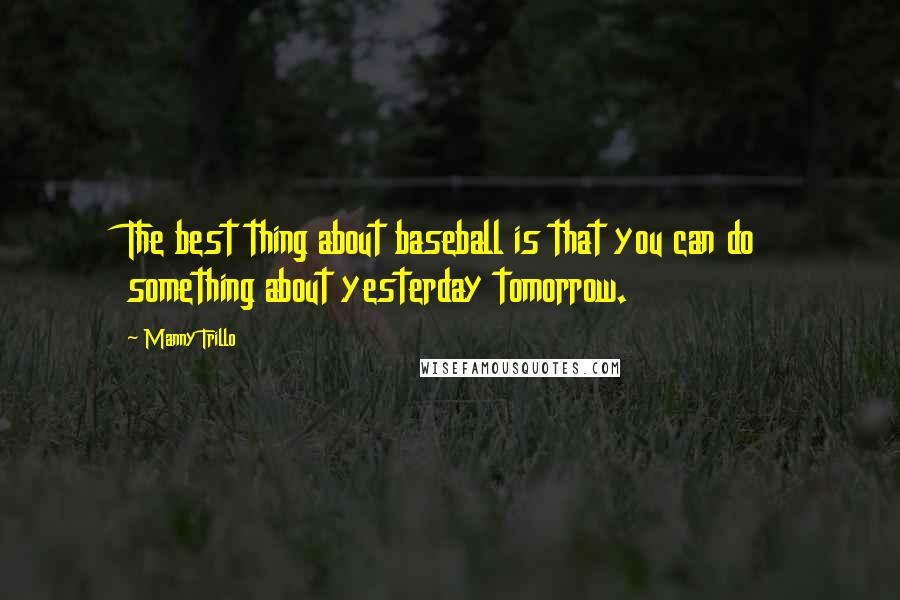Manny Trillo Quotes: The best thing about baseball is that you can do something about yesterday tomorrow.