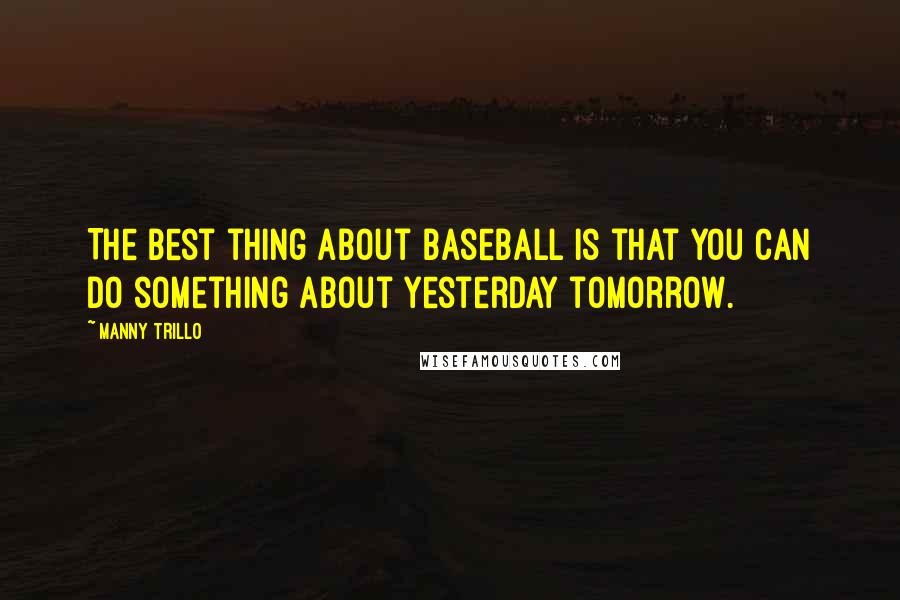 Manny Trillo Quotes: The best thing about baseball is that you can do something about yesterday tomorrow.